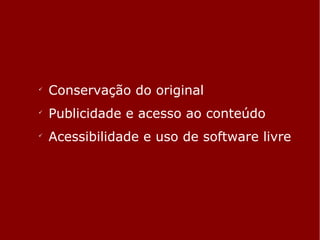✓ Conservação do original 
✓ Publicidade e acesso ao conteúdo 
✓ Acessibilidade e uso de software livre 
 
