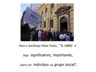 Para o sociólogo Nildo Viana, "o valor é 
algo significativo, importante, 
para um indivíduo ou grupo social". 
 
