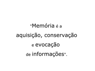 "Memória é a 
aquisição, conservação 
e evocação 
de informações". 
 
