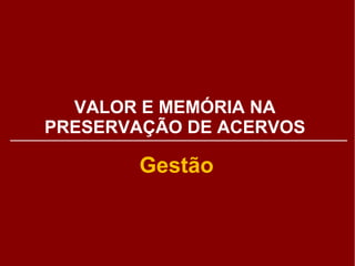 VALOR E MEMÓRIA NA 
PRESERVAÇÃO DE ACERVOS 
Gestão 
 