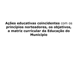Ações educativas coincidentes com os 
princípios norteadores, os objetivos, 
a matriz curricular da Educação do 
Município 
 