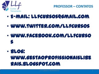 PROFESSOR – CONTATOS
• E-mail: llfcursos@gmail.com
• www.twitter.com/llfcursos
• www.facebook.com/LLFcurso
s
• Blog:
www.gestaoprofissionaislibe
rais.blogspot.com
3LLF CURSOS E TREINAMENTO
 