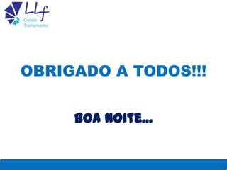 OBRIGADO A TODOS!!!
Boa Noite...
LLF CURSOS E TREINAMENTO 51
 