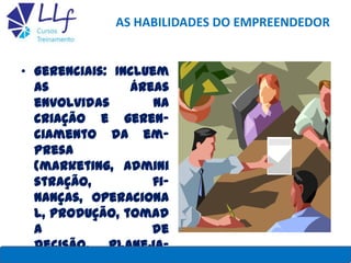 AS HABILIDADES DO EMPREENDEDOR
• Gerenciais: Incluem
as áreas
envolvidas na
criação e geren-
ciamento da em-
presa
(marketing, admini
stração, fi-
nanças, operaciona
l, produção, tomad
a de
decisão, planeja-LLF CURSOS E TREINAMENTO 7
 