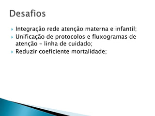 Integração rede atenção materna e infantil;Unificação de protocolos e fluxogramas de atenção – linha de cuidado;Reduzir coeficiente mortalidade;Desafios