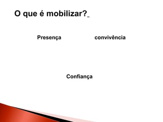 O que é mobilizar?
Presença

convivência

Confiança

 
