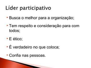  Busca

o melhor para a organização;

 Tem

respeito e consideração para com
todos;

E

ético;

É

verdadeiro no que coloca;

 Confia

nas pessoas.

 
