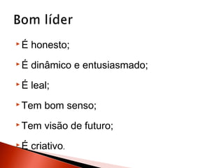 É

honesto;

É

dinâmico e entusiasmado;

É

leal;

 Tem

bom senso;

 Tem

visão de futuro;

É

criativo.

 