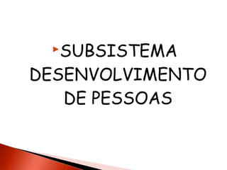 SUBSISTEMA

DESENVOLVIMENTO
DE PESSOAS

 