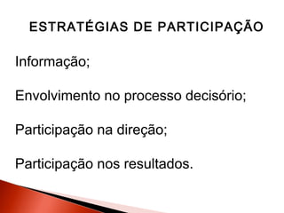 ESTRATÉGIAS DE PARTICIPAÇÃO

Informação;
Envolvimento no processo decisório;
Participação na direção;
Participação nos resultados.

 