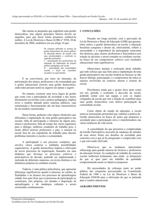 Artigo apresentado ao IDAAM e a Universidade Gama Filho – Especialização em Gestão Escolar
                                                                                    Manaus - AM, 10 de setembro de 2010




         São muitas as perguntas que englobam uma gestão               3 CONCLUSÕES
   democrática, mas alguns princípios básicos devem ser
   seguidos, para que dessa forma possamos conhecê-la
                                                                               Passado um longo período, com a aprovação da
   melhor. A Lei de Diretrizes e Bases (LDB) n° 9394, 20 de
                                                                       Lei de Diretrizes e Bases da Educação (LDB) que garante,
   dezembro de 2006, estabelece em seu artigo 14 que:
                                                                       entre outros, a gestão democrática na escola, a educação
                               Os sistemas definirão as normas da      brasileira conquista o direito de, efetivamente, refletir a
                               gestão democrática do ensino público    necessidade e a importância da participação consciente
                               na educação básica, de acordo com       dos diretores, pais, alunos, professores e funcionários com
                               suas peculiaridades e conforme os       relação às decisões a serem tomadas no cotidiano escolar,
                               seguintes princípios:
                               I – participação dos profissionais da   na busca de um compromisso coletivo com resultados
                               educação na elaboração do projeto       educacionais mais significativos.
                               político pedagógico da escola.
                               II – participação das comunidades               Observamos durante a realização deste trabalho
                               escolar e local em conselhos
                               escolares ou equivalentes.              que todo esforço que seja feito para a implantação de uma
                                                                       gestão participativa nas escolas tenderá ao fracasso se não
           É na convivência, por meio da interação, da                 houver diálogo, participação e o compromisso de todos os
   participação dos alunos, professores e da comunidade que            sujeitos envolvidos no contexto interno e externo da
   o gestor educacional exercita uma gestão democrática,               escola.
   onde todos possam sentir-se seguros em opinar e sugerir.
                                                                              Percebemos ainda que o gestor deva atuar como
          No entanto, construir uma nova lógica de gestão              um elo, gerindo e avaliando o dia-a-dia da escola,
   que conte com a participação da sociedade e dos atores              podendo contar com sua equipe e com os órgãos
   diretamente envolvidos com a prática pedagógica, implica            colegiados da escola que tem a função de contribuir para
   rever o modelo adotado pelos sistemas públicos, cuja                uma gestão democrática com efetiva participação da
   estruturação e funcionamento são até hoje característicos           comunidade escolar.
   de um modelo centralizador.
                                                                               Como objeto de estudo da educação, a escola
           Dessa forma, podemos citar alguns obstáculos que            torna-se instrumento primordial que viabiliza a prática da
   dificultam a implantação de uma gestão participativa nas            Gestão democrática na busca de ações que preparem a
   escolas: falta de participação e interesse de alguns pais,          sociedade para a participação ativa e transformadora nas
   alunos e professores; falta de tempo dos vários segmentos           várias instâncias da vida social.
   para o diálogo; melhores condições de trabalho pois, é
   muito difícil motivar professores e pais, a estarem na                     A consolidação do que preconiza a complexidade
   escola fora do seu expediente de trabalho para discutir             da Gestão Participativa necessita de mudança de atitudes
   problemas inerentes à escola e a comunidade.                        de seus atores frente aos desafios da sociedade para
                                                                       conexões com o que já foi pesquisado e comprovado com
           A participação é um processo complexo, que                  o que está sendo efetivado.
   envolve vários cenários e múltiplas possibilidades
   organizativas. A gestão democrática implica a efetivação                   Observa-se que as mudanças representam
   de novos processos de organização, baseados em uma                  sobrecarga para grande maioria de técnicos e professores
   dinâmica que favoreça os processos coletivos e                      da educação formal. As condições de trabalho do contexto
   participativos de decisão, podendo ser implementada e               escolar melhoram lentamente, mas ainda se distanciam
   realizada de diferentes maneiras, em níveis distintos e em          do que se quer para um trabalho de qualidade
   dinâmicas próprias no cotidiano escolar.                            comprometendo assim os objetivos propostos.

           Todavia, é uma prática polissêmica, que apresenta                  Há necessidades de cobrança junto ao poder
   diferenças significativas quanto à natureza, ao caráter, às         público das conquistas preconizadas na Constituição
   finalidades e ao alcance nos processos de aprendizagem              Federal de 1988 e na Lei de Diretrizes e Bases da
   cidadã. Isso quer dizer que os processos de participação se         Educação 9394/96 para a efetivação do que se pretende
   constituem, eles próprios, em atitudes e disposição de              para o cenário educacional.
   aprendizagem e de mudanças culturais a serem
   construídas cotidianamente.                                         AGRADECIMENTOS



¹Professora Orientadora
²Acadêmicos(as) de Pós Graduação em Gestão Escolar
 