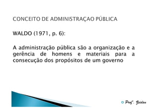 WALDO (1971, p. 6):
A administração pública são a organização e a
gerência de homens e materiais para a
consecução dos propósitos de um governo

Profº. Zeidan

 