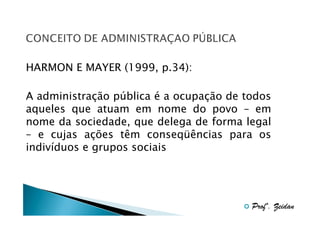 HARMON E MAYER (1999, p.34):
A administração pública é a ocupação de todos
aqueles que atuam em nome do povo – em
nome da sociedade, que delega de forma legal
– e cujas ações têm conseqüências para os
indivíduos e grupos sociais

Profº. Zeidan

 