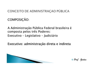 COMPOSIÇÃO:
A Administração Pública Federal brasileira é
composta pelos três Poderes:
Executivo – Legislativo - Judiciário

administraç
Executivo: administração direta e indireta

Profº. Zeidan

 