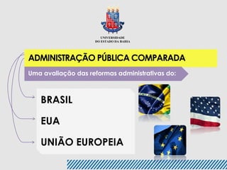 UNIVERSIDADE 
DO ESTADO DA BAHIA 
ADMINISTRAÇÃO PÚBLICA COMPARADA 
Uma avaliação das reformas administrativas do: 
BRASIL 
EUA 
UNIÃO EUROPEIA 
 