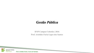 Prof. Aristides Faria | Curso de TurismoProf. Aristides Faria | Curso de Turismo
Gestão Pública
IFSP Campus Cubatão | 2016
Prof. Aristides Faria Lopes dos Santos
 