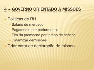 4 – GOVERNO ORIENTADO A MISSÕES
 Politicas de RH
 Salário de mercado
 Pagamento por performance
 Fim da promocao por tempo de servico
 Dinamizar demissoes
 Criar carta de declaração de missao
 