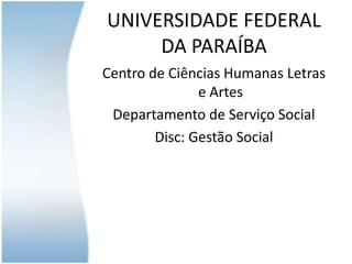 UNIVERSIDADE FEDERAL
DA PARAÍBA
Centro de Ciências Humanas Letras
e Artes
Departamento de Serviço Social
Disc: Gestão Social

 
