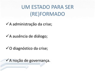 UM ESTADO PARA SER
(RE)FORMADO
A administração da crise;

A ausência de diálogo;
O diagnóstico da crise;
A noção de governança.

 