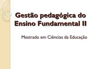 Gestão pedagógica doGestão pedagógica do
Ensino Fundamental IIEnsino Fundamental II
Mestrado em Ciências da Educação
 