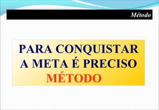PARA CONQUISTAR
A META É PRECISO
MÉTODO
Método
 