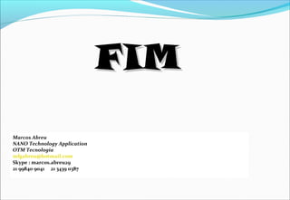 FIMFIM
Marcos Abreu
NANO Technology Application
OTM Tecnologia
mfgabreu@hotmail.com
Skype : marcos.abreu29
21 99840 9041 21 3439 0387
 