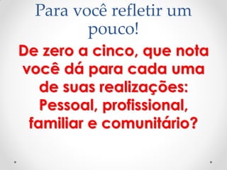 Para você refletir um
pouco!
De zero a cinco, que nota
você dá para cada uma
de suas realizações:
Pessoal, profissional,
familiar e comunitário?
 
