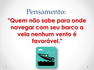 Pensamento:
"Quem não sabe para onde
navegar com seu barco a
vela nenhum vento é
favorável."
 