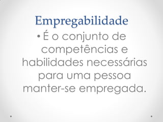 Empregabilidade
• É o conjunto de
competências e
habilidades necessárias
para uma pessoa
manter-se empregada.
 