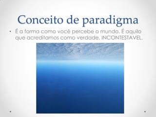 Conceito de paradigma
• É a forma como você percebe o mundo. É aquilo
que acreditamos como verdade, INCONTESTAVEL.
 
