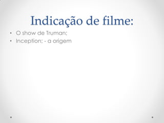 Indicação de filme:
• O show de Truman;
• Inception; - a origem
 