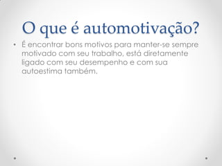 O que é automotivação?
• É encontrar bons motivos para manter-se sempre
motivado com seu trabalho, está diretamente
ligado com seu desempenho e com sua
autoestima também.
 