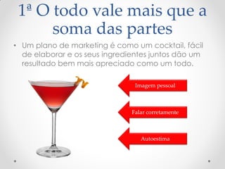 1ª O todo vale mais que a
soma das partes
• Um plano de marketing é como um cocktail, fácil
de elaborar e os seus ingredientes juntos dão um
resultado bem mais apreciado como um todo.
Imagem pessoal
Falar corretamente
Autoestima
 