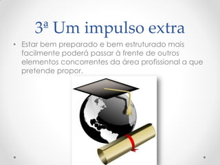 3ª Um impulso extra
• Estar bem preparado e bem estruturado mais
facilmente poderá passar à frente de outros
elementos concorrentes da área profissional a que
pretende propor.
 