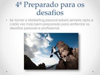 4ª Preparado para os
desafios
• Se tornar o Marketing pessoal estará sempre apto e
cada vez mais bem preparado para enfrentar os
desafios pessoais e profissional.
 