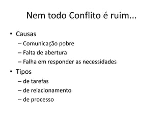 Nem todo Conflito é ruim...
• Causas
  – Comunicação pobre
  – Falta de abertura
  – Falha em responder as necessidades
• Tipos
  – de tarefas
  – de relacionamento
  – de processo
 