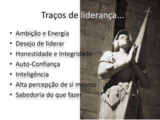 Traços de liderança...
•   Ambição e Energia
•   Desejo de liderar
•   Honestidade e Integridade
•   Auto-Confiança
•   Inteligência
•   Alta percepção de si mesmo
•   Sabedoria do que fazer
 