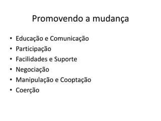 Promovendo a mudança
•   Educação e Comunicação
•   Participação
•   Facilidades e Suporte
•   Negociação
•   Manipulação e Cooptação
•   Coerção
 