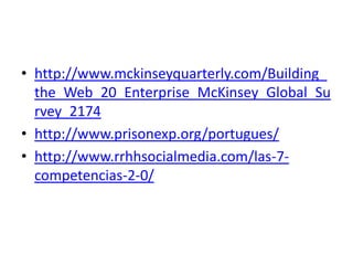 • http://www.mckinseyquarterly.com/Building_
  the_Web_20_Enterprise_McKinsey_Global_Su
  rvey_2174
• http://www.prisonexp.org/portugues/
• http://www.rrhhsocialmedia.com/las-7-
  competencias-2-0/
 