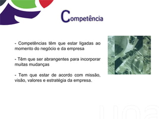 - Competências têm que estar ligadas ao
momento do negócio e da empresa

- Têm que ser abrangentes para incorporar
muitas mudanças

- Tem que estar de acordo com missão,
visão, valores e estratégia da empresa.
 
