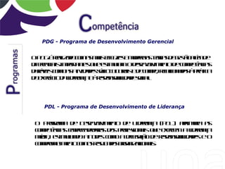 PDG - Programa de Desenvolvimento Gerencial


OP Gé el ao o a mis f ae e oe a t r s e e ã a m e
  D r izd cm s a e zs mdr s e ia d gs o l d
       a              ic      n o        t é
d e nia imot t qee iml ods vl et d cme nia
if ec is pr ne u s ua
  r          a s     t   m e no imno e o pt c s
                              e v            ê
drvis o o s t idds óio utris d cmor aioaa à rt a
uáe cm a a ae sc - l a e e a p, e c nds pá
             iv       c u          l           ic
d ee íc d l e na à e osb idd sc l
o xr io aidr ç e r pnail ae oia
     c       a     s            .




   PDL - Programa de Desenvolvimento de Liderança


O Porm d D s vl et d L e na ( D ) ar oa a
   rga a e e no imno e idr ç P L pimr s
              e v           a
cme nia e pe ddrsdspo s nisqeee e al e na
o pt c s mr neoa o rf ioa u xr m idr ç
    ê       e          is          c      a
md , e iml d a ue cm adl aã d r pnail ae eo
 éia s ua o t ds o o
      t   n   it        e gço e e osb idds
                         e      s
cmrmt et cm s e l ds raizc nis
o po e no o o r ut o ogn aioa .
       im        s a
 