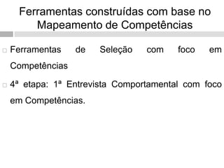 Ferramentas construídas com base no
Mapeamento de Competências
 Ferramentas de Seleção com foco em
Competências
 4ª etapa: 1ª Entrevista Comportamental com foco
em Competências.
 