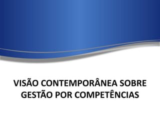VISÃO CONTEMPORÂNEA SOBRE
GESTÃO POR COMPETÊNCIAS
 