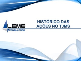 W W W . L E M E C O N S U L T O R I A . C O M . B R
HISTÓRICO DAS
AÇÕES NO TJMS
 