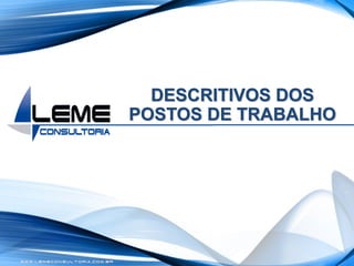 W W W . L E M E C O N S U L T O R I A . C O M . B R
DESCRITIVOS DOS
POSTOS DE TRABALHO
 
