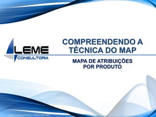 W W W . L E M E C O N S U L T O R I A . C O M . B R
COMPREENDENDO A
TÉCNICA DO MAP
MAPA DE ATRIBUIÇÕES
POR PRODUTO
 