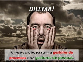 Fomos preparados para sermos gestores de
processos e não gestores de pessoas.
DILEMA!
 