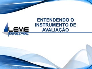 W W W . L E M E C O N S U L T O R I A . C O M . B R
ENTENDENDO O
INSTRUMENTO DE
AVALIAÇÃO
 