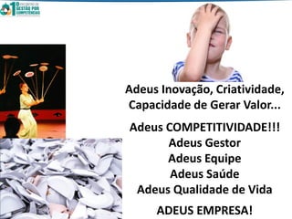 Adeus Inovação, Criatividade,
Capacidade de Gerar Valor...
Adeus COMPETITIVIDADE!!!
Adeus Gestor
Adeus Equipe
Adeus Saúde
Adeus Qualidade de Vida
ADEUS EMPRESA!
 