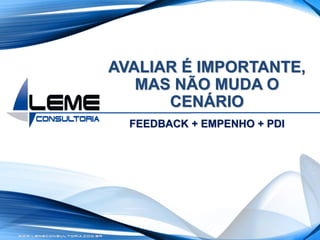 W W W . L E M E C O N S U L T O R I A . C O M . B R
AVALIAR É IMPORTANTE,
MAS NÃO MUDA O
CENÁRIO
FEEDBACK + EMPENHO + PDI
 